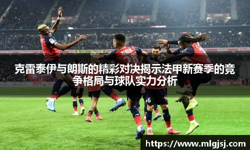 克雷泰伊与朗斯的精彩对决揭示法甲新赛季的竞争格局与球队实力分析