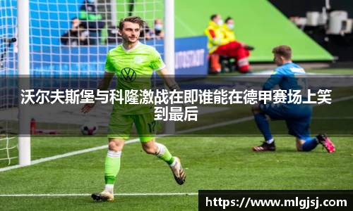 沃尔夫斯堡与科隆激战在即谁能在德甲赛场上笑到最后