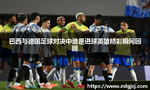 巴西与德国足球对决中谁是进球英雄精彩瞬间回顾