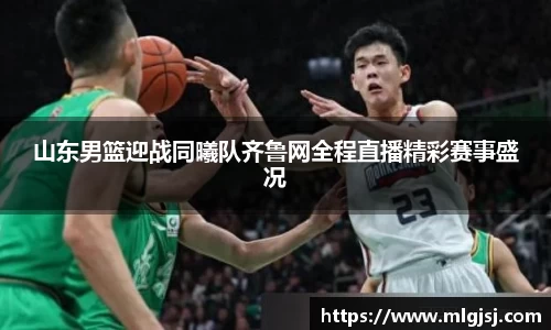 山东男篮迎战同曦队齐鲁网全程直播精彩赛事盛况
