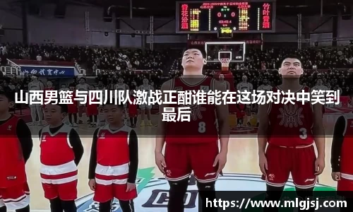 山西男篮与四川队激战正酣谁能在这场对决中笑到最后