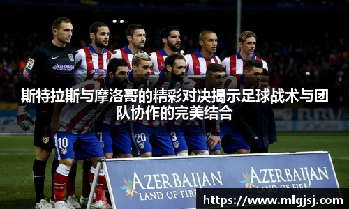 斯特拉斯与摩洛哥的精彩对决揭示足球战术与团队协作的完美结合