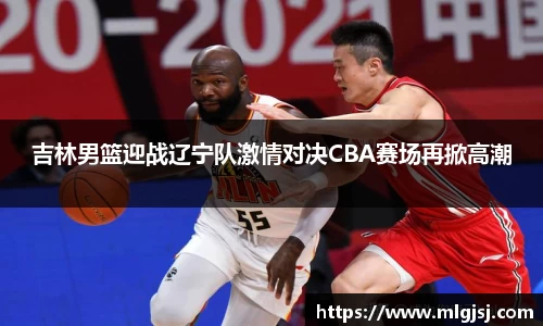 吉林男篮迎战辽宁队激情对决CBA赛场再掀高潮