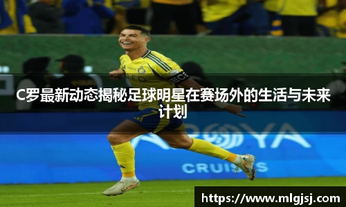 C罗最新动态揭秘足球明星在赛场外的生活与未来计划