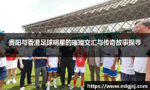 贵阳与香港足球明星的璀璨交汇与传奇故事探寻