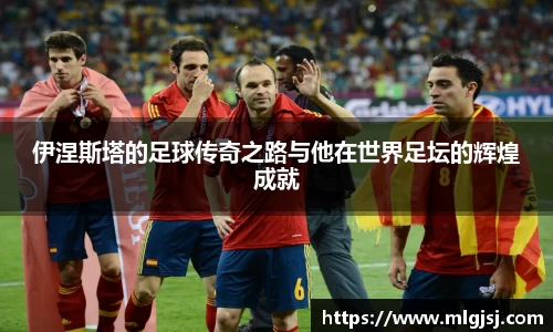 伊涅斯塔的足球传奇之路与他在世界足坛的辉煌成就