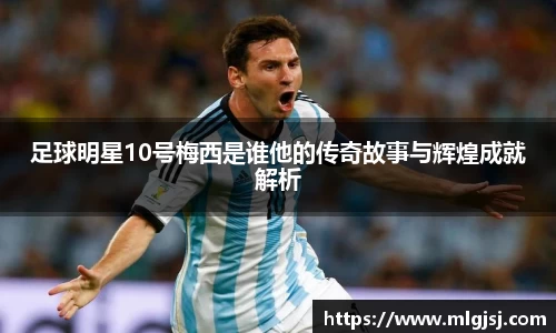 足球明星10号梅西是谁他的传奇故事与辉煌成就解析